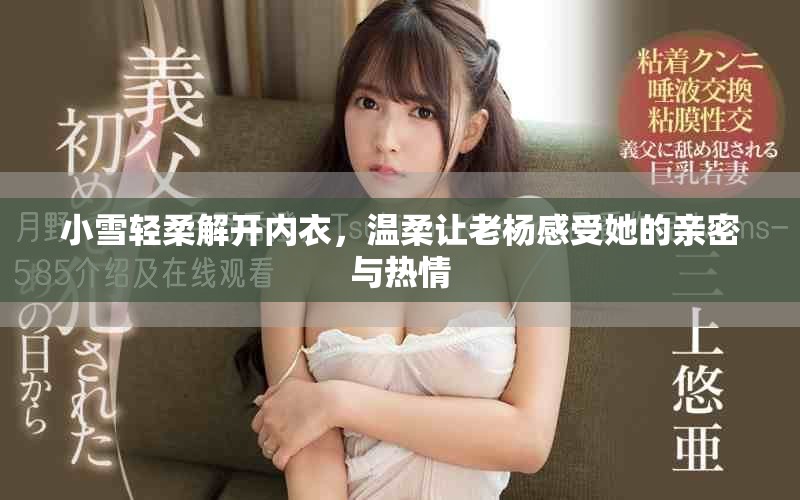小雪轻柔解开内衣，温柔让老杨感受她的亲密与热情