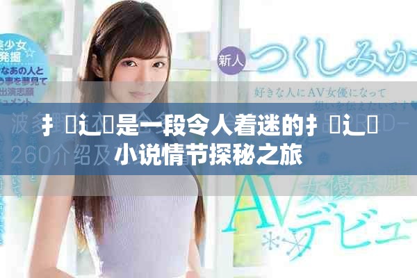 扌喿辶畐是一段令人着迷的扌喿辶畐小说情节探秘之旅