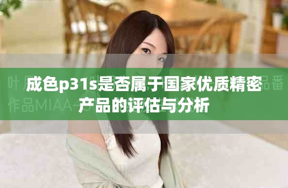 成色p31s是否属于国家优质精密产品的评估与分析