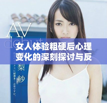 女人体验粗硬后心理变化的深刻探讨与反思