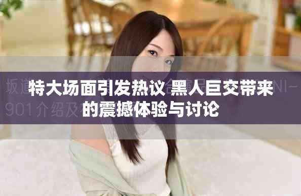 特大场面引发热议 黑人巨交带来的震撼体验与讨论