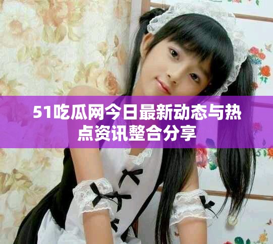 51吃瓜网今日最新动态与热点资讯整合分享