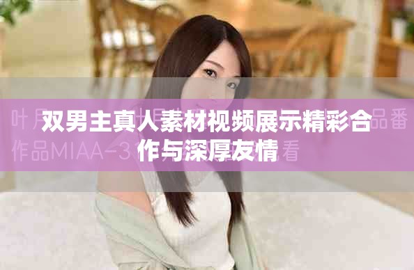 双男主真人素材视频展示精彩合作与深厚友情