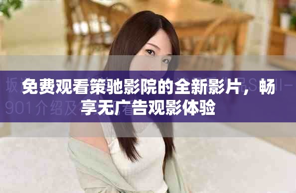 免费观看策驰影院的全新影片，畅享无广告观影体验