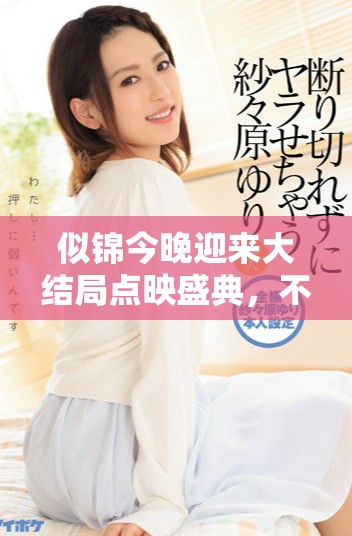 似锦今晚迎来大结局点映盛典，不容错过的精彩时刻即将开启