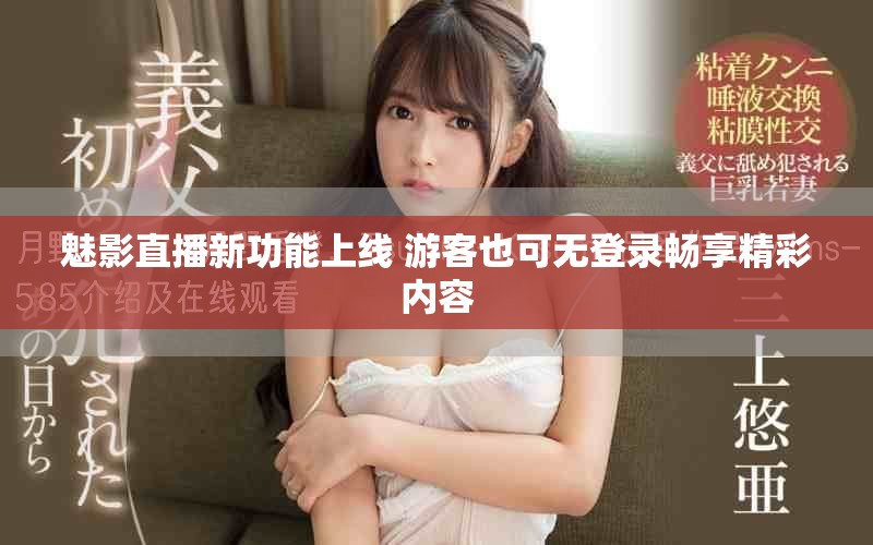 魅影直播新功能上线 游客也可无登录畅享精彩内容