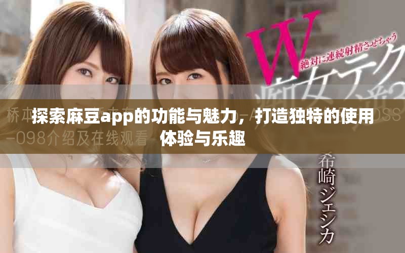 探索麻豆app的功能与魅力，打造独特的使用体验与乐趣