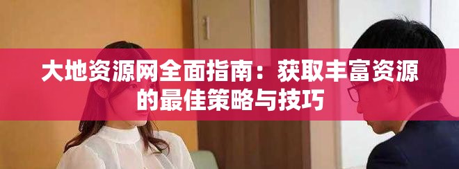 大地资源网全面指南：获取丰富资源的最佳策略与技巧