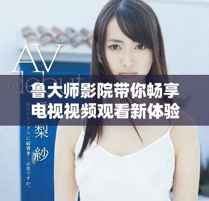 鲁大师影院带你畅享电视视频观看新体验 让娱乐更轻松