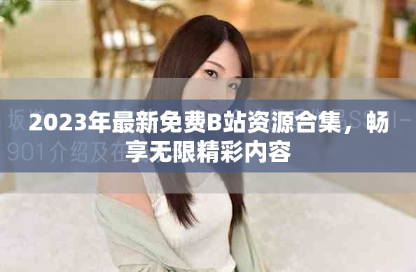 2023年最新免费B站资源合集，畅享无限精彩内容