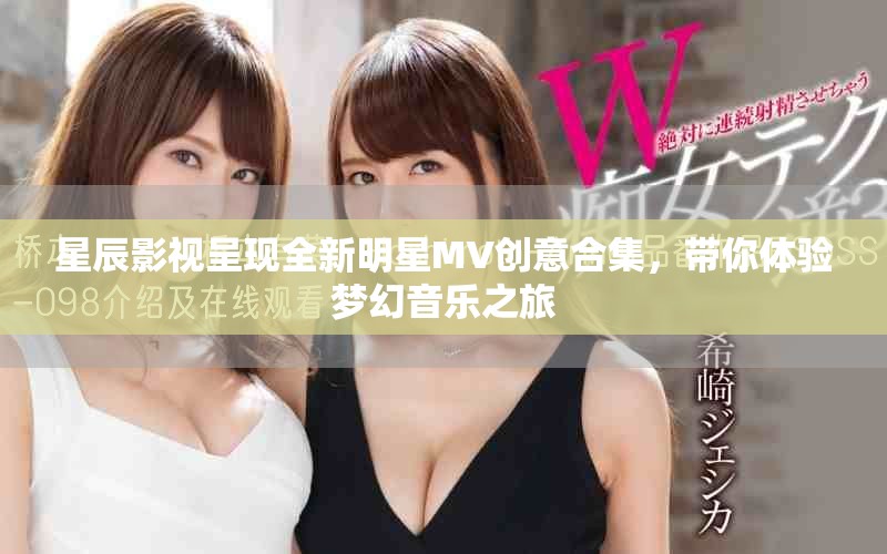 星辰影视呈现全新明星MV创意合集，带你体验梦幻音乐之旅