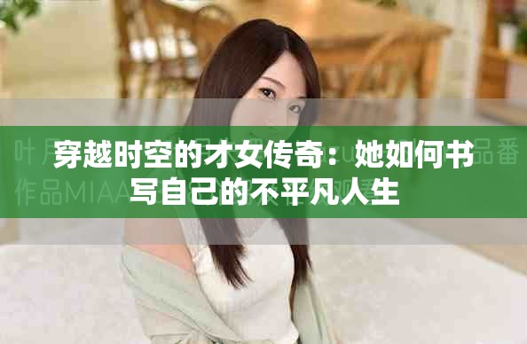 穿越时空的才女传奇：她如何书写自己的不平凡人生
