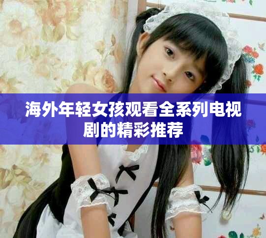 海外年轻女孩观看全系列电视剧的精彩推荐