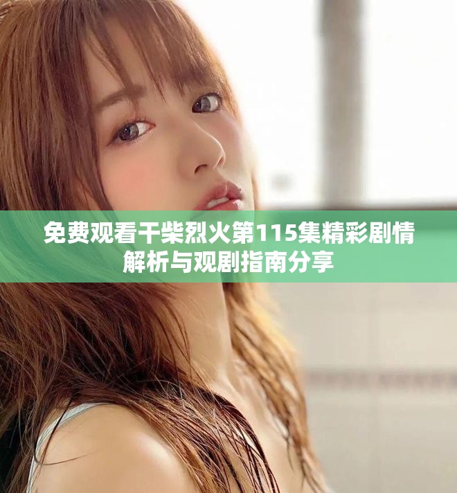 免费观看干柴烈火第115集精彩剧情解析与观剧指南分享