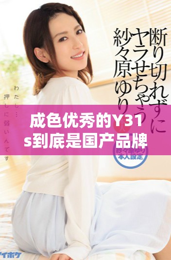 成色优秀的Y31s到底是国产品牌还是海外引进产品解析
