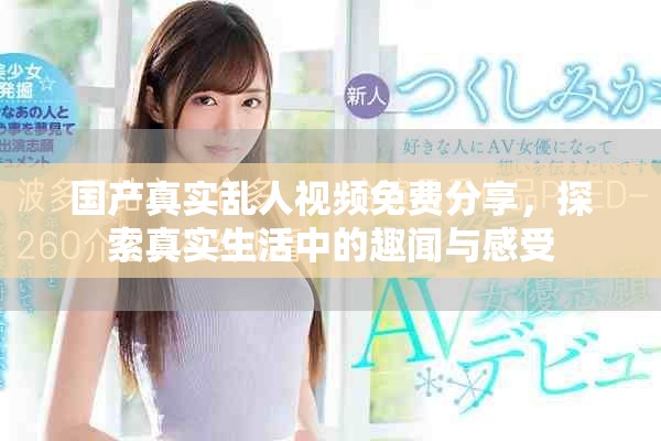 国产真实乱人视频免费分享，探索真实生活中的趣闻与感受