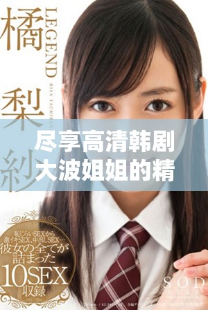 尽享高清韩剧大波姐姐的精彩剧情免费观看体验