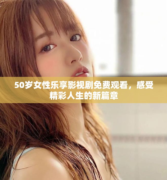 50岁女性乐享影视剧免费观看，感受精彩人生的新篇章