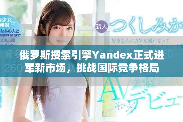 俄罗斯搜索引擎Yandex正式进军新市场，挑战国际竞争格局