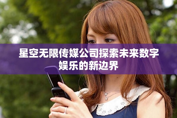 星空无限传媒公司探索未来数字娱乐的新边界