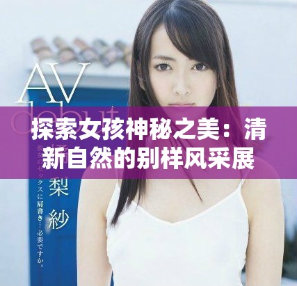 探索女孩神秘之美：清新自然的别样风采展现