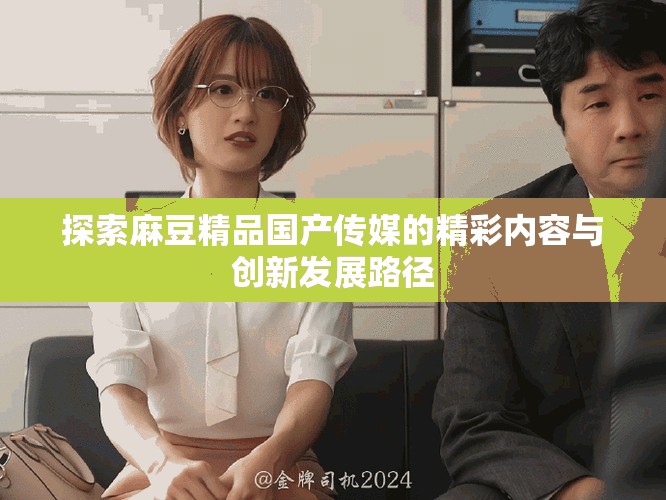 探索麻豆精品国产传媒的精彩内容与创新发展路径