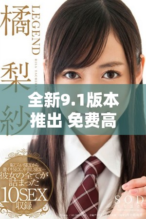 全新9.1版本推出 免费高速版让你畅享无限可能