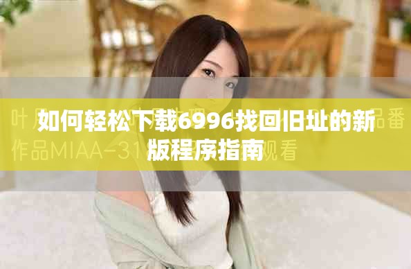 如何轻松下载6996找回旧址的新版程序指南