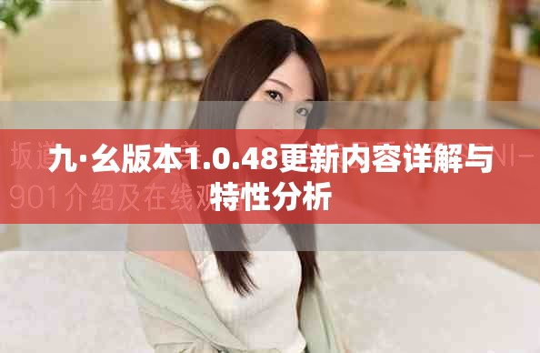九·幺版本1.0.48更新内容详解与特性分析