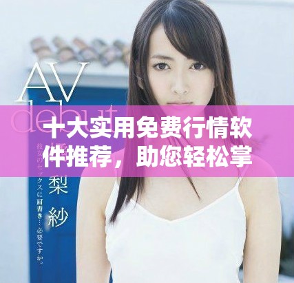 十大实用免费行情软件推荐，助您轻松掌握市场动态与趋势