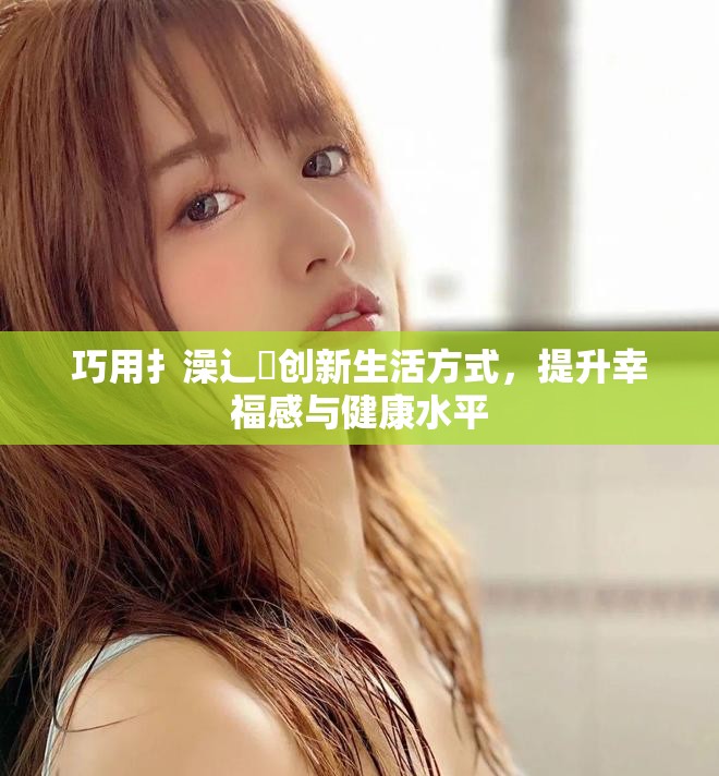 巧用扌澡辶畐创新生活方式，提升幸福感与健康水平