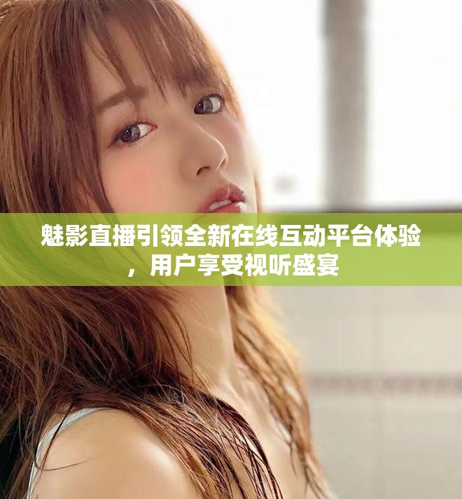 魅影直播引领全新在线互动平台体验，用户享受视听盛宴