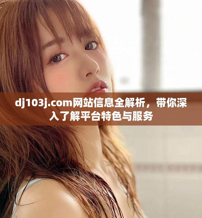 dj103j.com网站信息全解析，带你深入了解平台特色与服务