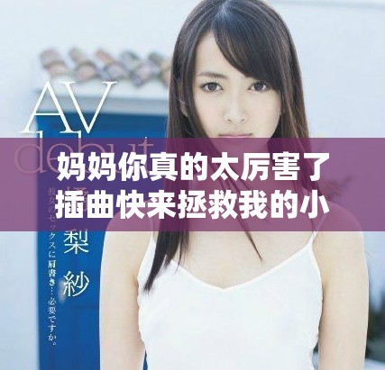 妈妈你真的太厉害了插曲快来拯救我的小说在线阅读体验