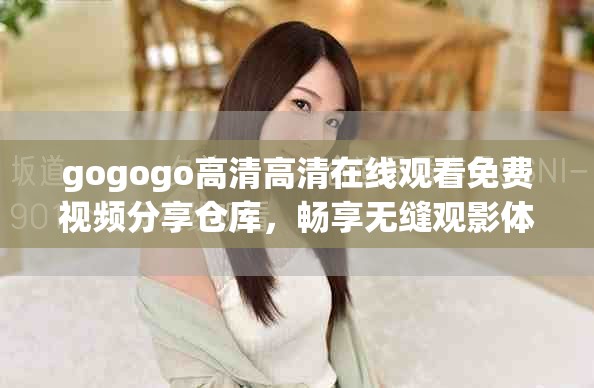 gogogo高清高清在线观看免费视频分享仓库，畅享无缝观影体验