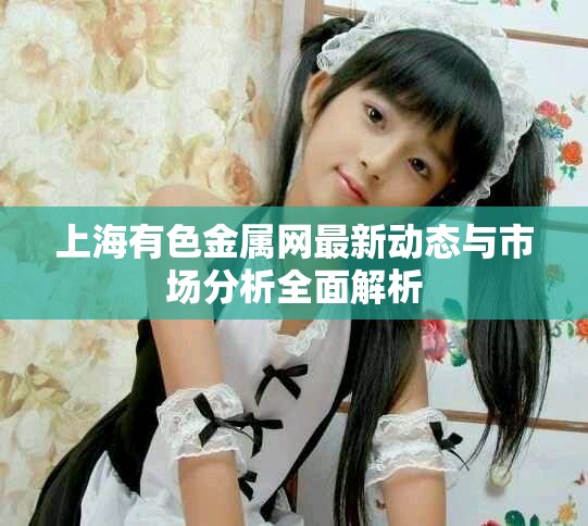 上海有色金属网最新动态与市场分析全面解析