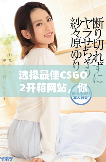 选择最佳CSGO2开箱网站，你该关注哪些关键因素和推荐平台