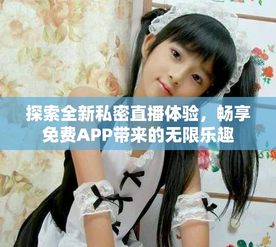 探索全新私密直播体验，畅享免费APP带来的无限乐趣