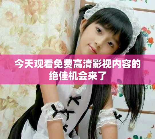 今天观看免费高清影视内容的绝佳机会来了