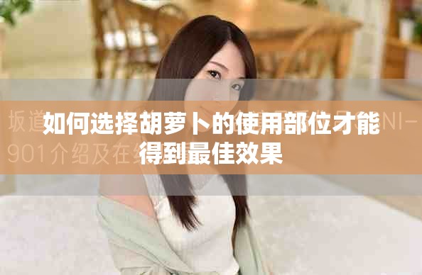如何选择胡萝卜的使用部位才能得到最佳效果