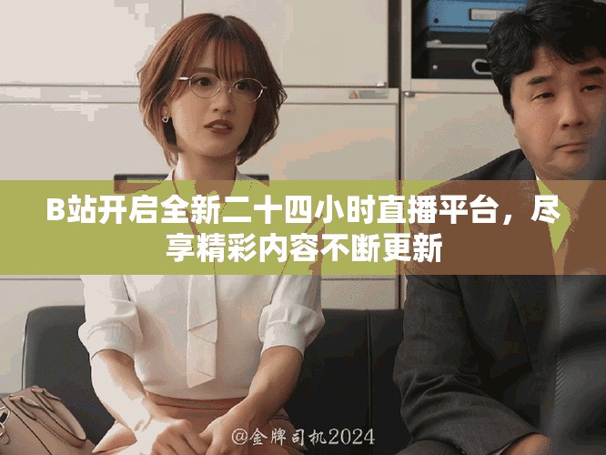 B站开启全新二十四小时直播平台，尽享精彩内容不断更新