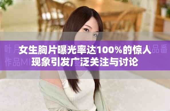 女生胸片曝光率达100%的惊人现象引发广泛关注与讨论