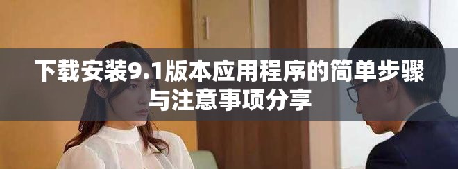 下载安装9.1版本应用程序的简单步骤与注意事项分享