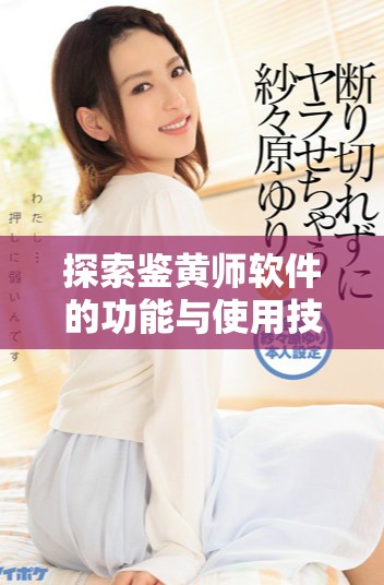 探索鉴黄师软件的功能与使用技巧，提升您的内容审核效率