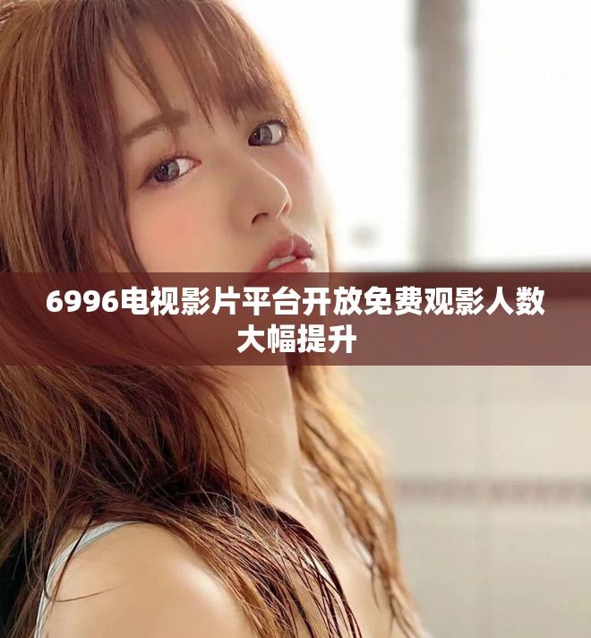 6996电视影片平台开放免费观影人数大幅提升