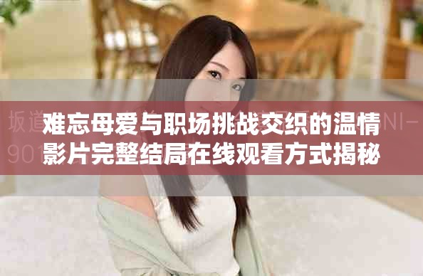 难忘母爱与职场挑战交织的温情影片完整结局在线观看方式揭秘