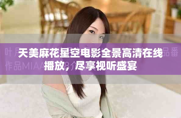 天美麻花星空电影全景高清在线播放，尽享视听盛宴