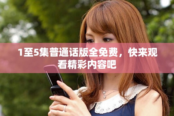 1至5集普通话版全免费，快来观看精彩内容吧