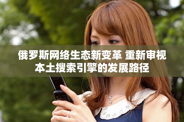 俄罗斯网络生态新变革 重新审视本土搜索引擎的发展路径