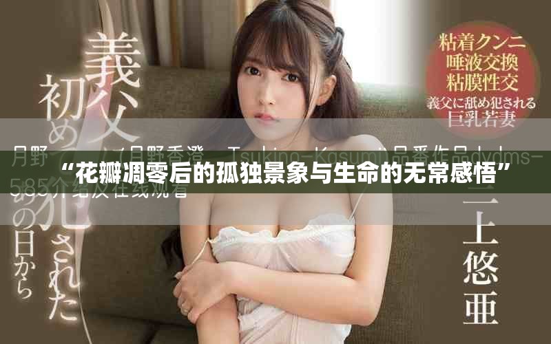“花瓣凋零后的孤独景象与生命的无常感悟”